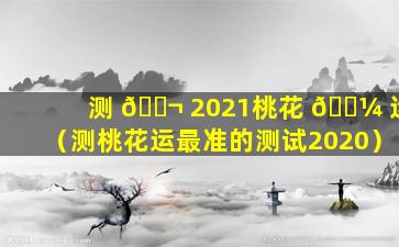 测 🐬 2021桃花 🐼 运（测桃花运最准的测试2020）